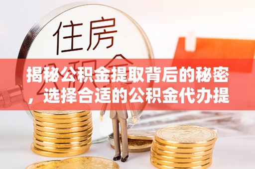 沙县揭秘公积金提取背后的秘密，选择合适的公积金代办提取公司是关键