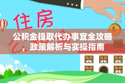 沙县公积金提取代办事宜全攻略，政策解析与实操指南