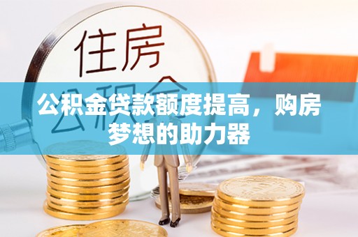 沙县公积金贷款额度提高，购房梦想的助力器