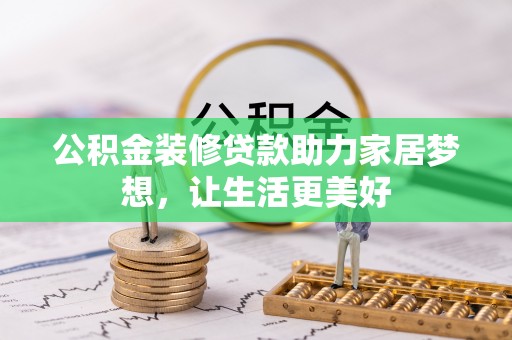 沙县公积金装修贷款助力家居梦想，让生活更美好