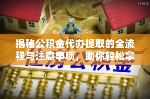 沙县揭秘公积金代办提取的全流程与注意事项，助你轻松拿回属于自己的钱