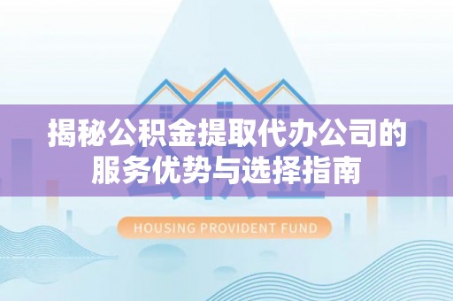 沙县揭秘公积金提取代办公司的服务优势与选择指南