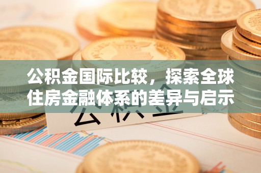沙县公积金国际比较，探索全球住房金融体系的差异与启示