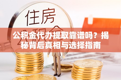 沙县公积金代办提取靠谱吗？揭秘背后真相与选择指南