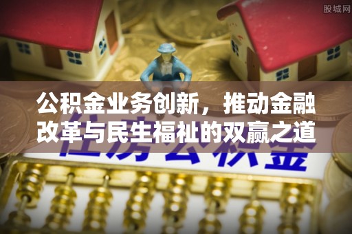沙县公积金业务创新，推动金融改革与民生福祉的双赢之道