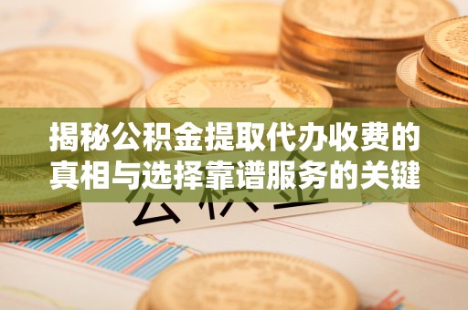沙县揭秘公积金提取代办收费的真相与选择靠谱服务的关键