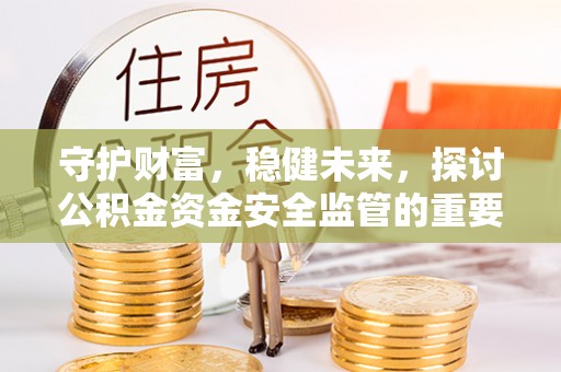 沙县守护财富，稳健未来，探讨公积金资金安全监管的重要性与实践