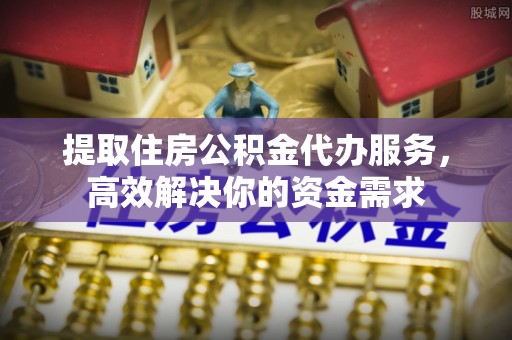 沙县提取住房公积金代办服务，高效解决你的资金需求
