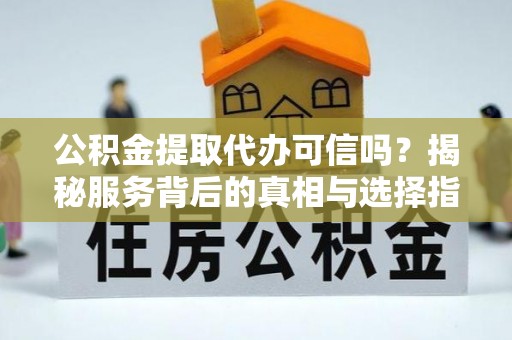 沙县公积金提取代办可信吗？揭秘服务背后的真相与选择指南