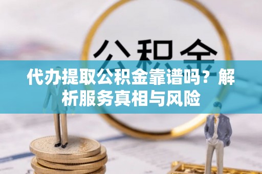 沙县代办提取公积金靠谱吗？解析服务真相与风险