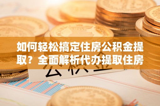 沙县如何轻松搞定住房公积金提取？全面解析代办提取住房公积金流程