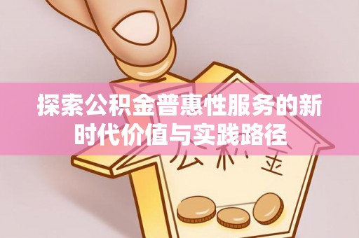 沙县探索公积金普惠性服务的新时代价值与实践路径