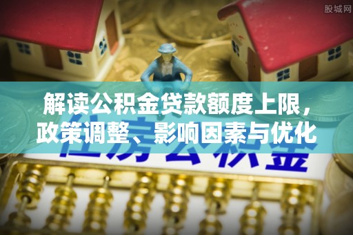 沙县解读公积金贷款额度上限，政策调整、影响因素与优化策略