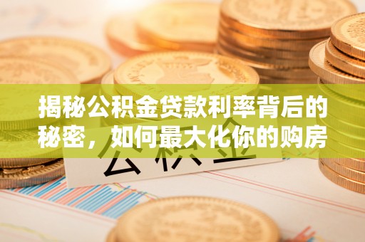 沙县揭秘公积金贷款利率背后的秘密，如何最大化你的购房优势