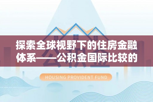 沙县探索全球视野下的住房金融体系——公积金国际比较的深度解析
