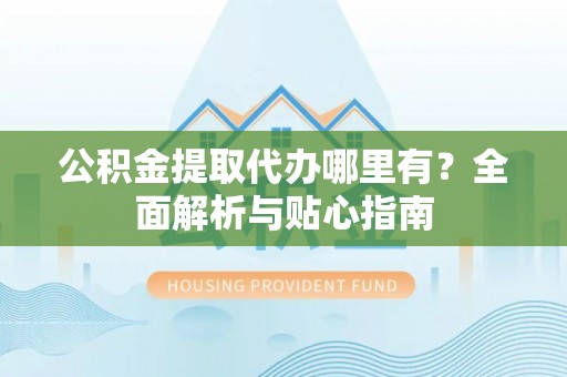 沙县公积金提取代办哪里有？全面解析与贴心指南