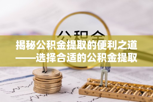 沙县揭秘公积金提取的便利之道——选择合适的公积金提取代办公司是关键
