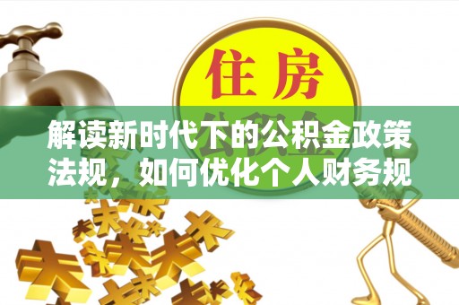 沙县解读新时代下的公积金政策法规，如何优化个人财务规划