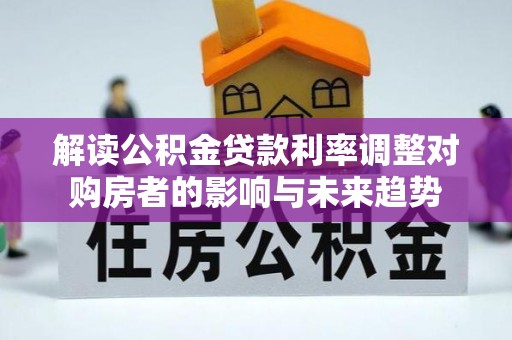 沙县解读公积金贷款利率调整对购房者的影响与未来趋势