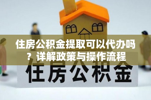沙县住房公积金提取可以代办吗？详解政策与操作流程