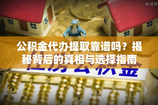 沙县公积金代办提取靠谱吗？揭秘背后的真相与选择指南