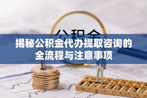 沙县揭秘公积金代办提取咨询的全流程与注意事项