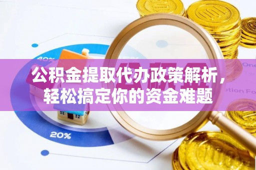 沙县公积金提取代办政策解析，轻松搞定你的资金难题