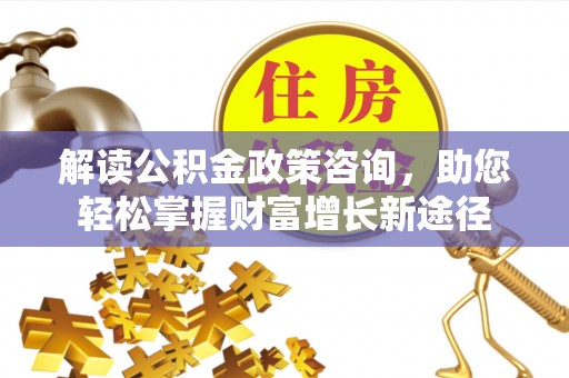 沙县解读公积金政策咨询，助您轻松掌握财富增长新途径