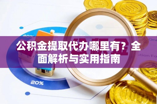 沙县公积金提取代办哪里有？全面解析与实用指南