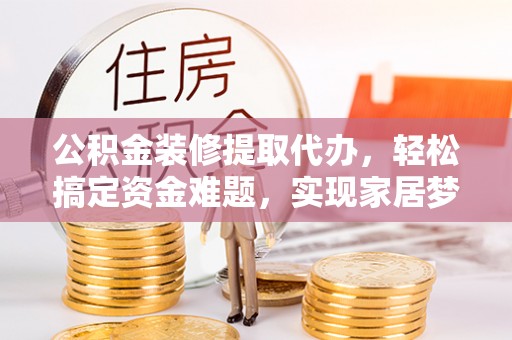 沙县公积金装修提取代办，轻松搞定资金难题，实现家居梦想
