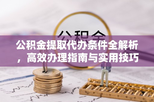 沙县公积金提取代办条件全解析，高效办理指南与实用技巧