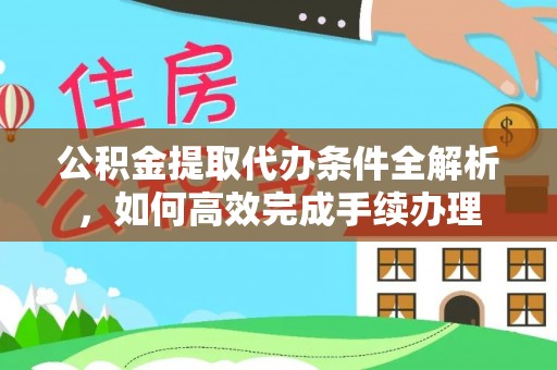 沙县公积金提取代办条件全解析，如何高效完成手续办理