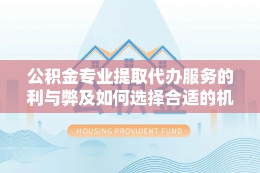 沙县公积金专业提取代办服务的利与弊及如何选择合适的机构