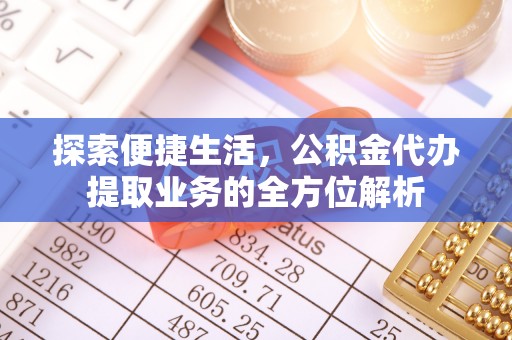 沙县探索便捷生活，公积金代办提取业务的全方位解析