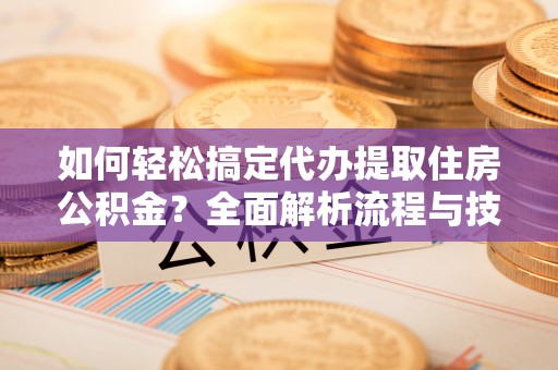 沙县如何轻松搞定代办提取住房公积金？全面解析流程与技巧