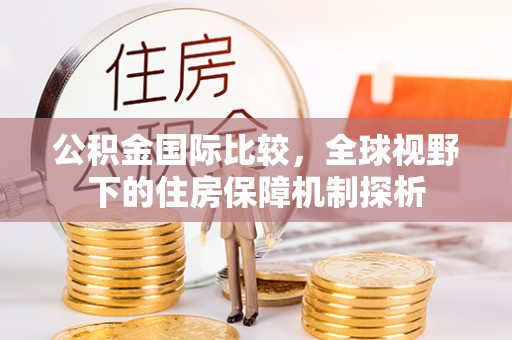 沙县公积金国际比较，全球视野下的住房保障机制探析