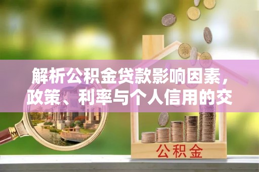 沙县解析公积金贷款影响因素，政策、利率与个人信用的交织作用