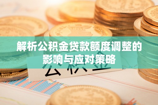 沙县解析公积金贷款额度调整的影响与应对策略