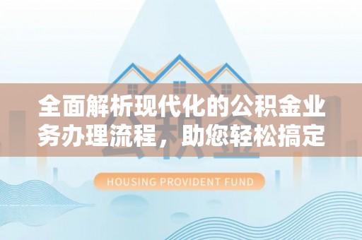 沙县全面解析现代化的公积金业务办理流程，助您轻松搞定每一笔交易