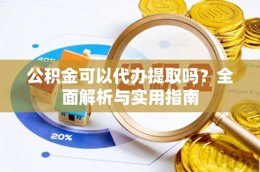 沙县公积金可以代办提取吗？全面解析与实用指南