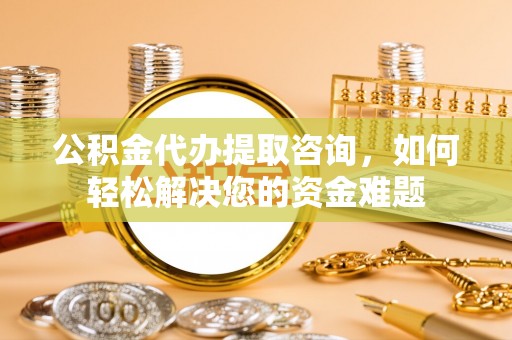 沙县公积金代办提取咨询，如何轻松解决您的资金难题