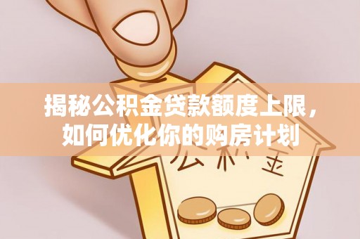 沙县揭秘公积金贷款额度上限，如何优化你的购房计划