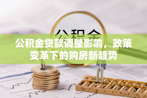沙县公积金贷款调整影响，政策变革下的购房新趋势