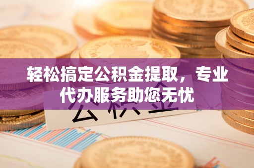 沙县轻松搞定公积金提取，专业代办服务助您无忧