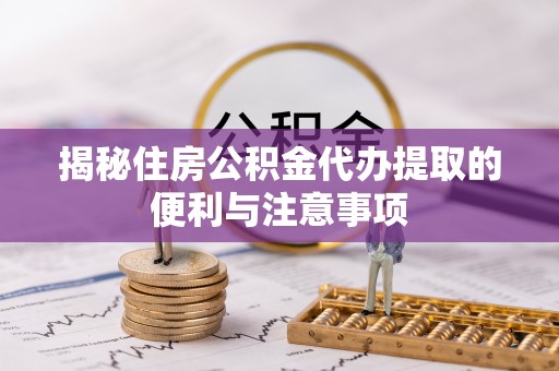 沙县揭秘住房公积金代办提取的便利与注意事项
