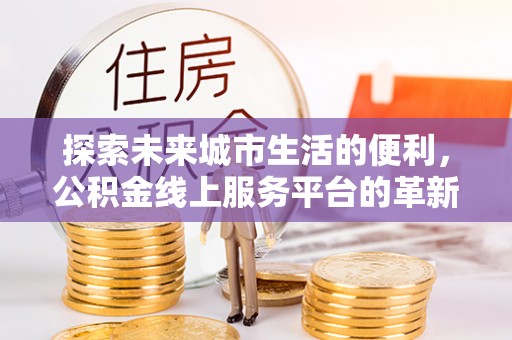 沙县探索未来城市生活的便利，公积金线上服务平台的革新与机遇
