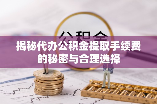 沙县揭秘代办公积金提取手续费的秘密与合理选择