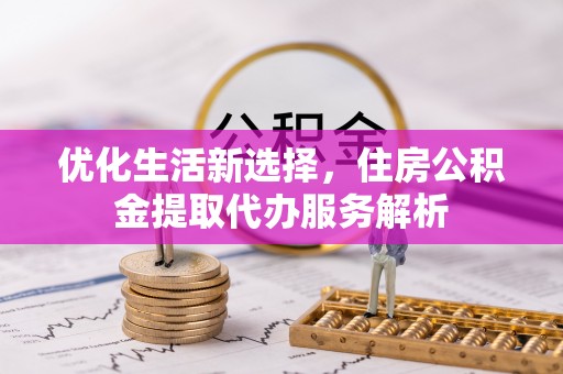 沙县优化生活新选择，住房公积金提取代办服务解析