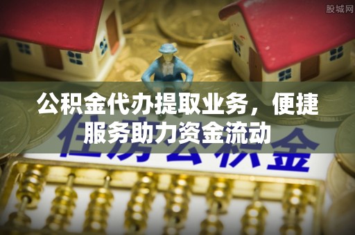 沙县公积金代办提取业务，便捷服务助力资金流动