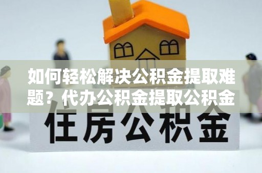 沙县如何轻松解决公积金提取难题？代办公积金提取公积金服务详解